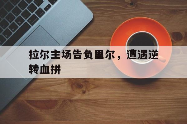 九游官网-拉尔主场告负里尔，遭遇逆转血拼